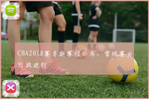 CBA2018赛季新赛程公布，常规赛分阶段进行