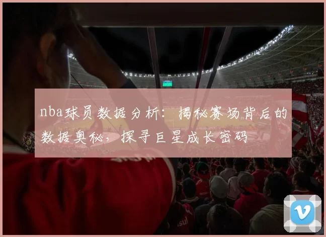 nba球员数据分析：揭秘赛场背后的数据奥秘，探寻巨星成长密码