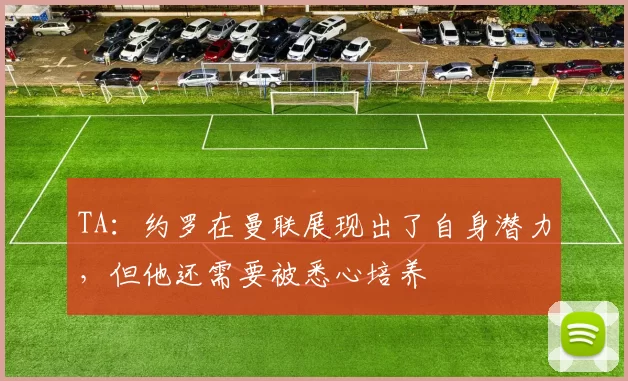 TA：约罗在曼联展现出了自身潜力，但他还需要被悉心培养
