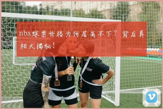 nba球票价格为何居高不下？背后真相大揭秘！