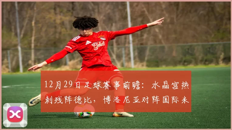 12月29日足球赛事前瞻：水晶宫热刺残阵德比，博洛尼亚对阵国际米兰_萨索洛_客场_比赛