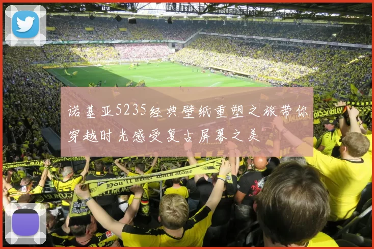 诺基亚5235经典壁纸重塑之旅带你穿越时光感受复古屏幕之美