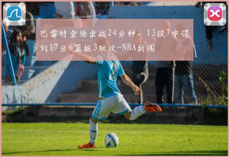 巴雷特全场出战24分钟,13投7中得到17分6篮板3助攻-NBA新闻