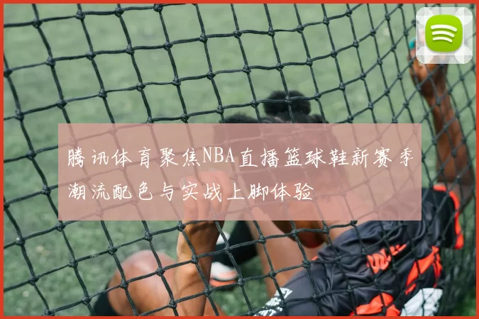 腾讯体育聚焦NBA直播篮球鞋新赛季潮流配色与实战上脚体验