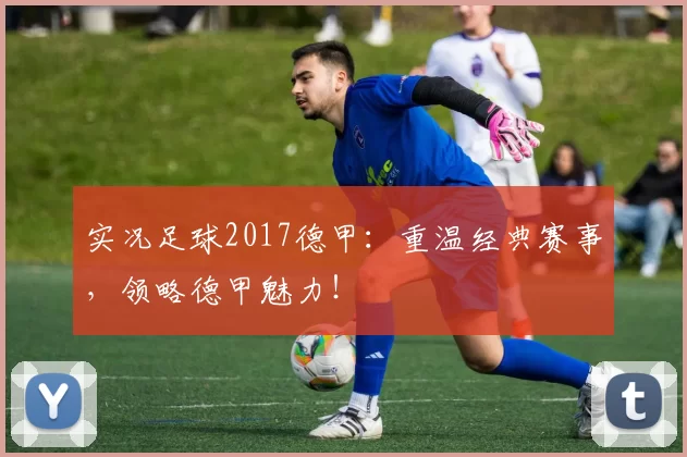 实况足球2017德甲：重温经典赛事，领略德甲魅力！