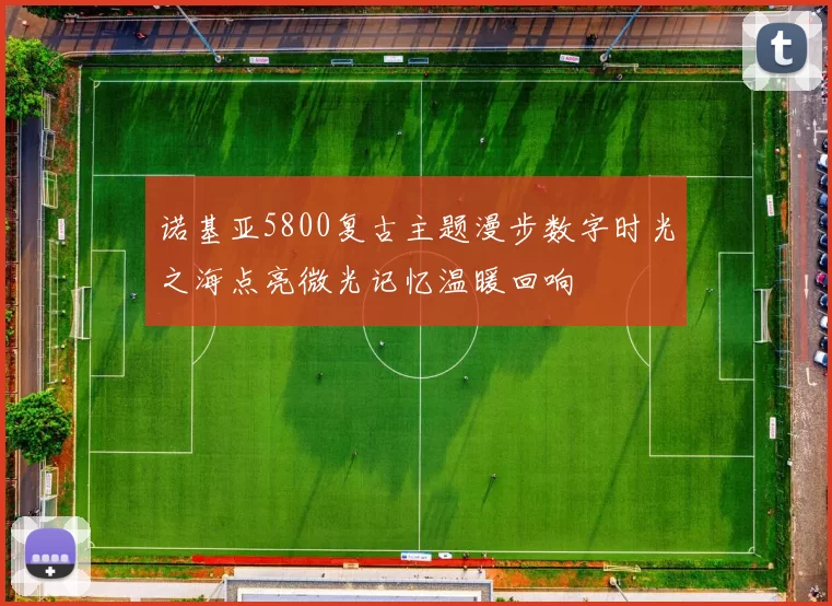 诺基亚5800复古主题漫步数字时光之海点亮微光记忆温暖回响