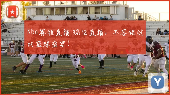 Nba赛程直播 现场直播，不容错过的篮球盛宴！