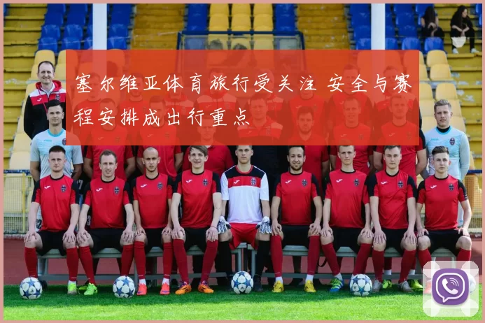 塞尔维亚体育旅行受关注 安全与赛程安排成出行重点