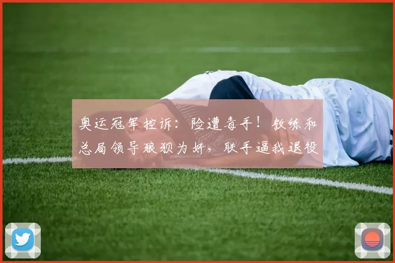 奥运冠军控诉：险遭毒手！教练和总局领导狼狈为奸，联手逼我退役