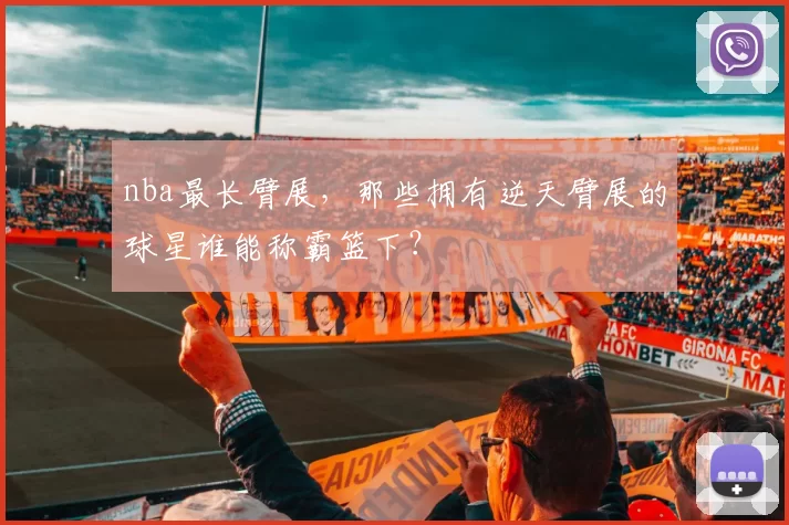 nba最长臂展，那些拥有逆天臂展的球星谁能称霸篮下？