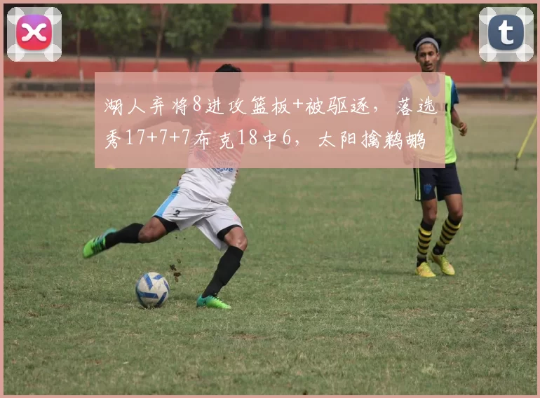 湖人弃将8进攻篮板+被驱逐，落选秀17+7+7布克18中6，太阳擒鹈鹕