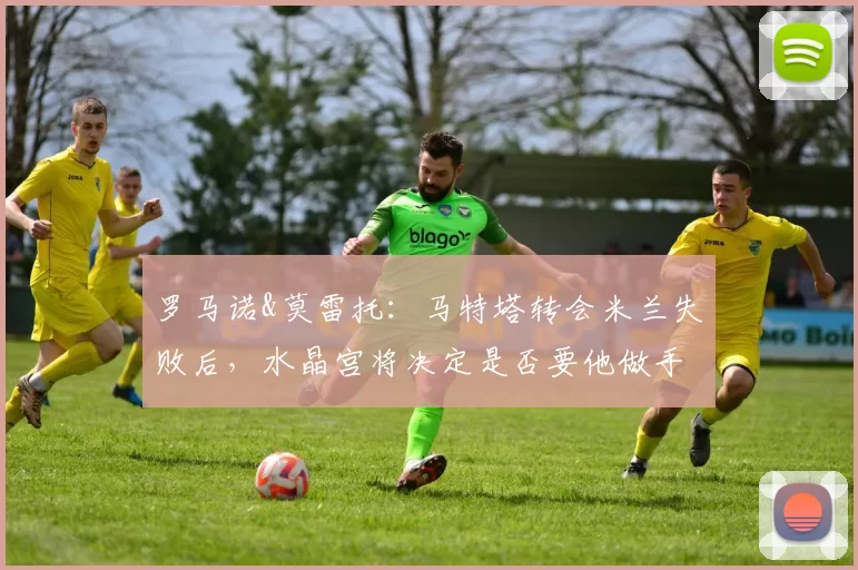 罗马诺&莫雷托：马特塔转会米兰失败后，水晶宫将决定是否要他做手术