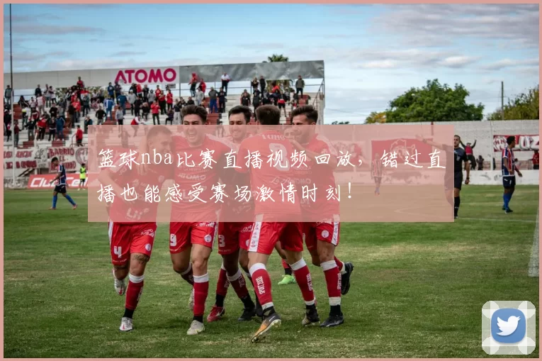 篮球nba比赛直播视频回放，错过直播也能感受赛场激情时刻！
