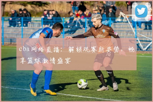 cba网络直播：解锁观赛新姿势，畅享篮球激情盛宴