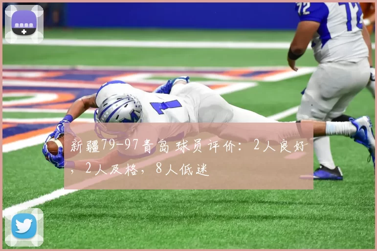 新疆79-97青岛 球员评价：2人良好，2人及格，8人低迷