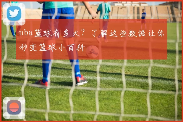 nba篮球有多大？了解这些数据让你秒变篮球小百科