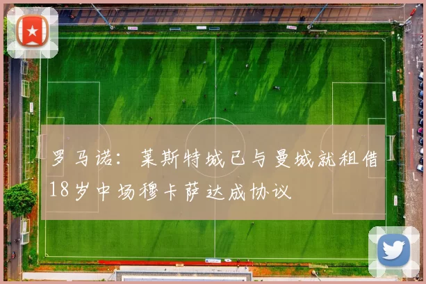 罗马诺：莱斯特城已与曼城就租借18岁中场穆卡萨达成协议