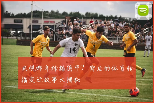 央视哪年转播德甲?背后的体育转播变迁故事大揭秘