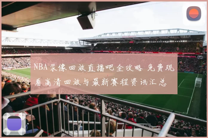 NBA录像回放直播吧全攻略 免费观看高清回放与最新赛程资讯汇总