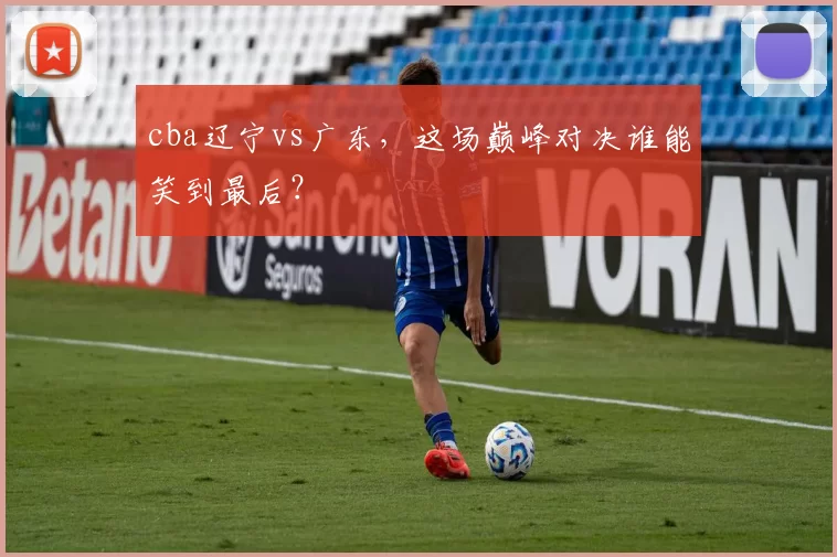 cba辽宁vs广东，这场巅峰对决谁能笑到最后？