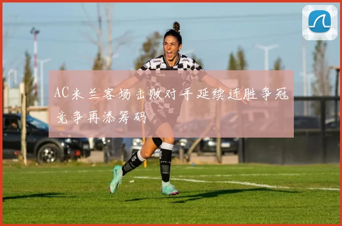 AC米兰客场击败对手延续连胜争冠竞争再添筹码