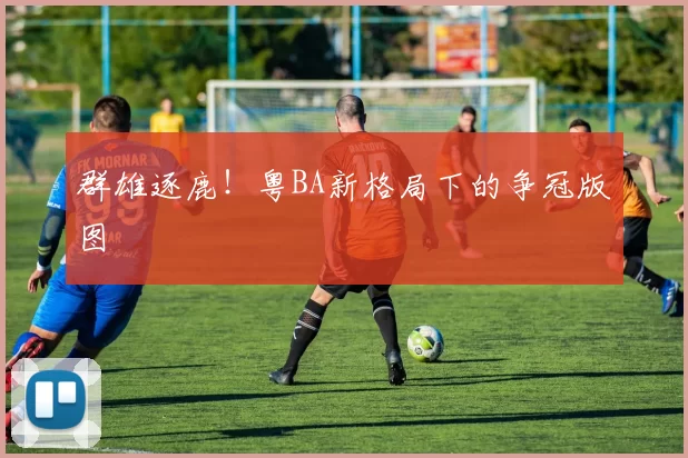 群雄逐鹿！粤BA新格局下的争冠版图