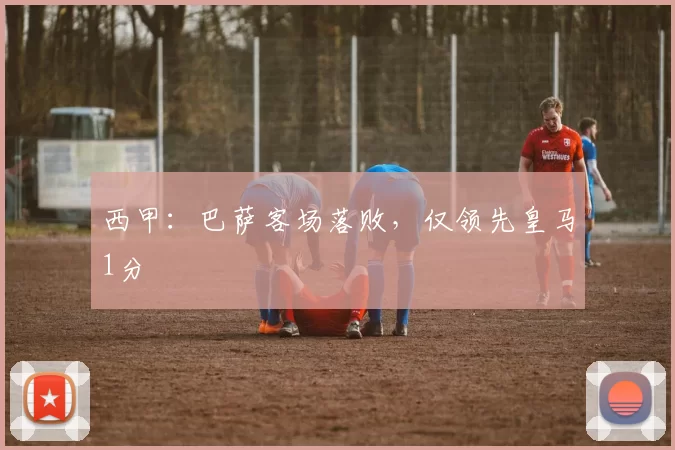 西甲：巴萨客场落败，仅领先皇马1分