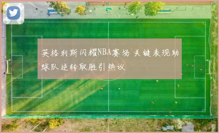 英格利斯闪耀NBA赛场 关键表现助球队逆转取胜引热议