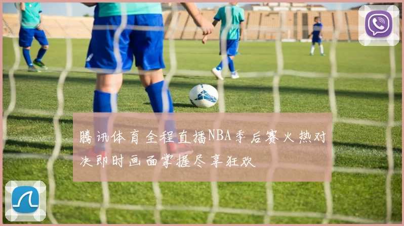腾讯体育全程直播NBA季后赛火热对决即时画面掌握尽享狂欢
