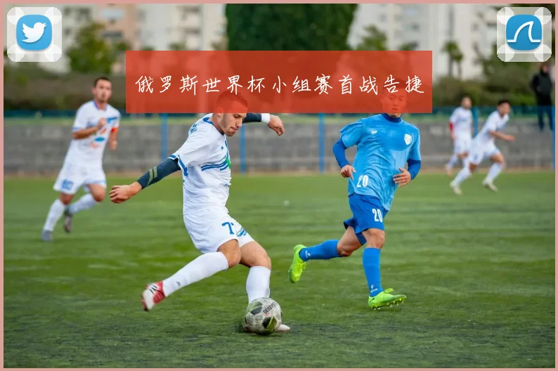 俄罗斯世界杯小组赛首战告捷