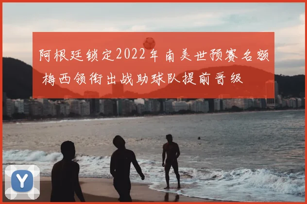 阿根廷锁定2022年南美世预赛名额 梅西领衔出战助球队提前晋级