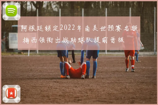 阿根廷锁定2022年南美世预赛名额 梅西领衔出战助球队提前晋级