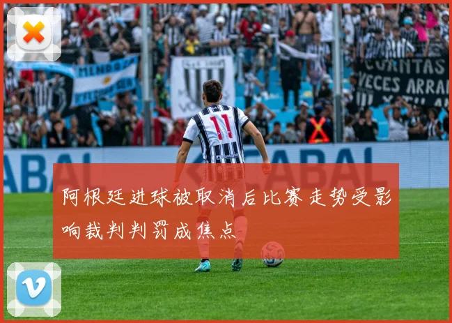 阿根廷进球被取消后比赛走势受影响裁判判罚成焦点
