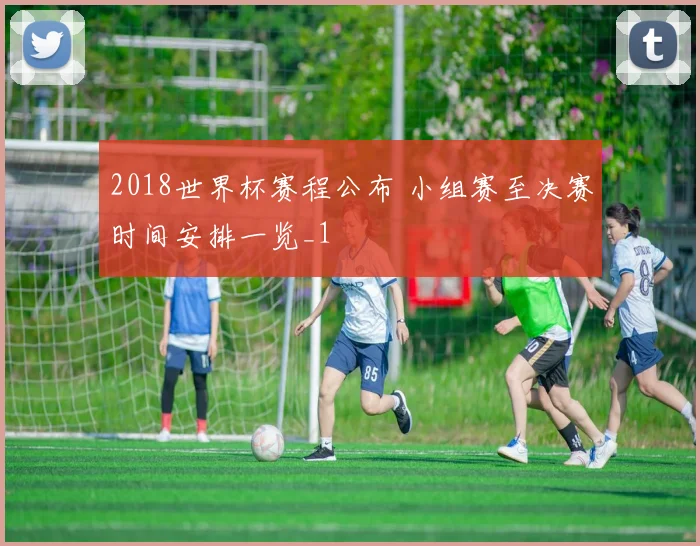 2018世界杯赛程公布 小组赛至决赛时间安排一览_1