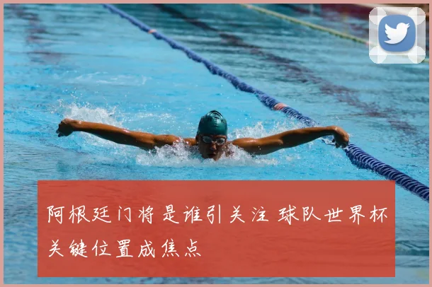 阿根廷门将是谁引关注 球队世界杯关键位置成焦点