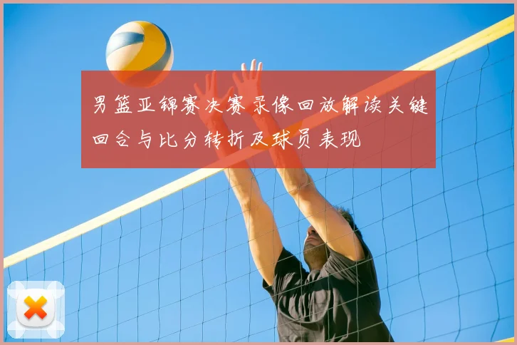 男篮亚锦赛决赛录像回放解读关键回合与比分转折及球员表现