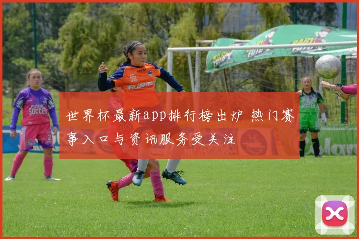 世界杯最新app排行榜出炉 热门赛事入口与资讯服务受关注