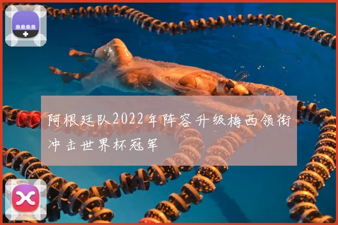 阿根廷队2022年阵容升级梅西领衔冲击世界杯冠军