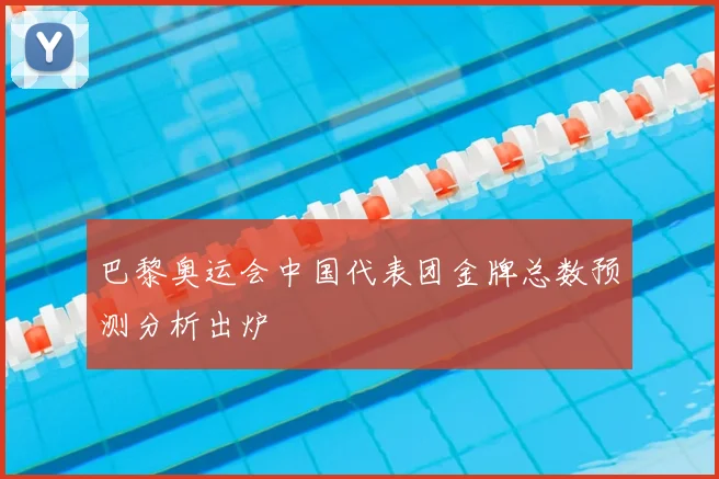 巴黎奥运会中国代表团金牌总数预测分析出炉