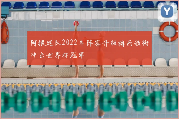 阿根廷队2022年阵容升级梅西领衔冲击世界杯冠军