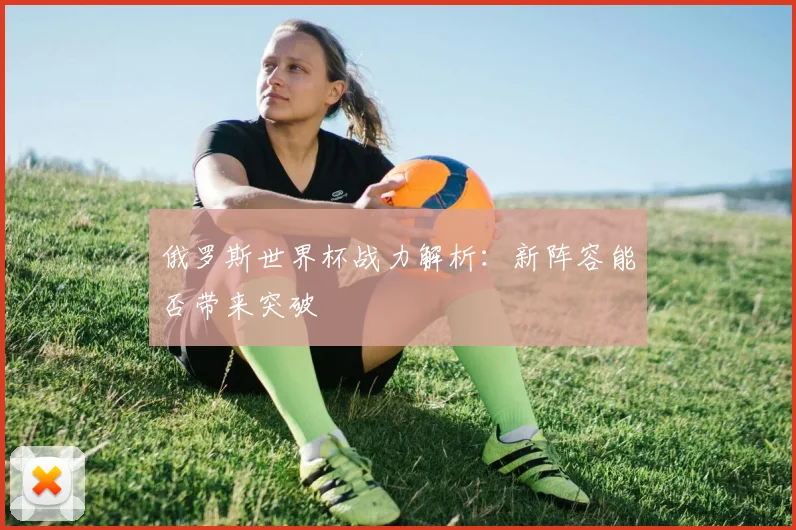 俄罗斯世界杯战力解析:新阵容能否带来突破