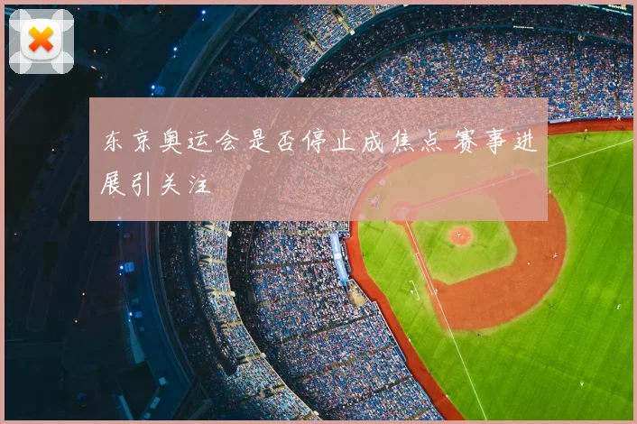 东京奥运会是否停止成焦点 赛事进展引关注