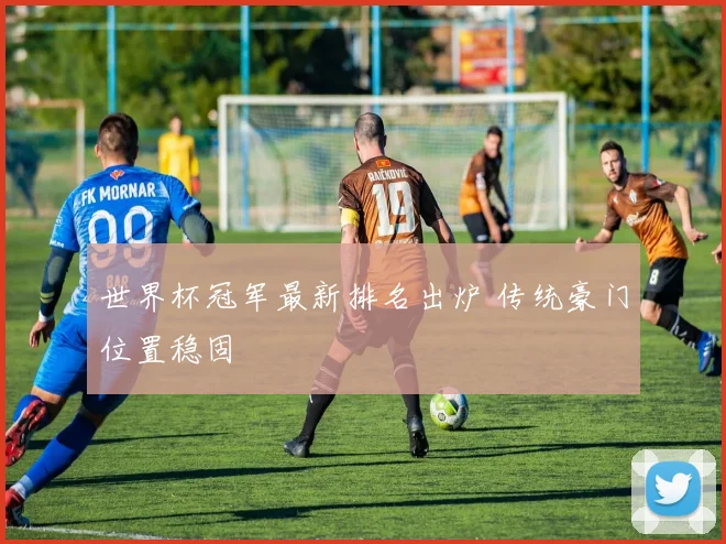 世界杯冠军最新排名出炉 传统豪门位置稳固