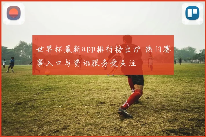 世界杯最新app排行榜出炉 热门赛事入口与资讯服务受关注