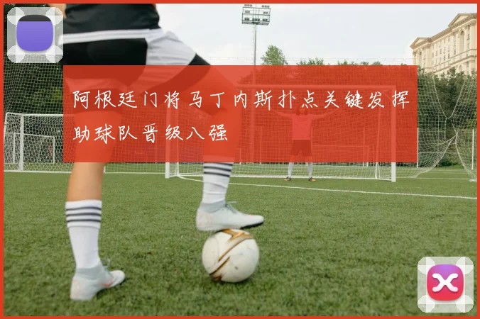 阿根廷门将马丁内斯扑点关键发挥助球队晋级八强