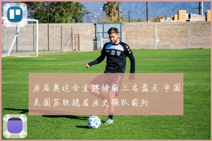 历届奥运会金牌榜前三名盘点 中国美国苏联稳居历史强队前列