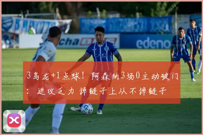 3乌龙+1点球!阿森纳3场0主动破门:进攻乏力 掉链子上从不掉链子