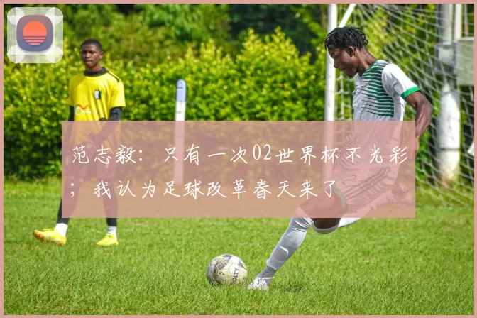 范志毅：只有一次02世界杯不光彩；我认为足球改革春天来了