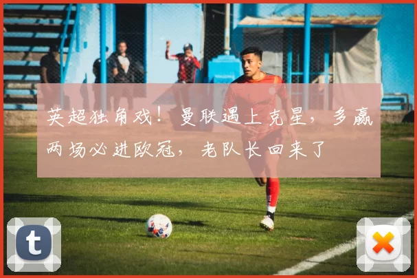 英超独角戏！曼联遇上克星，多赢两场必进欧冠，老队长回来了