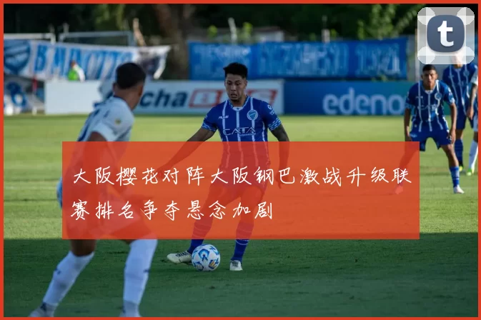 大阪樱花对阵大阪钢巴激战升级联赛排名争夺悬念加剧